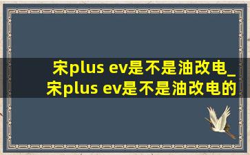 宋plus ev是不是油改电_宋plus ev是不是油改电的